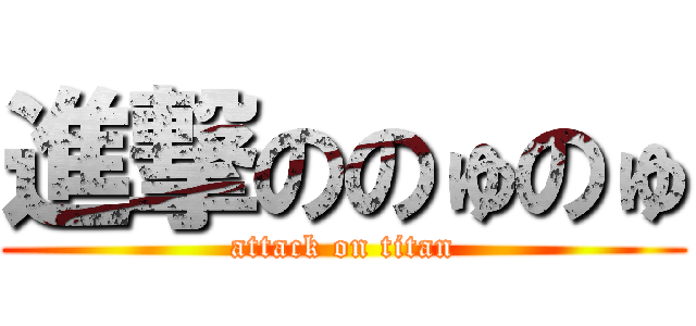 進撃ののゅのゅ (attack on titan)