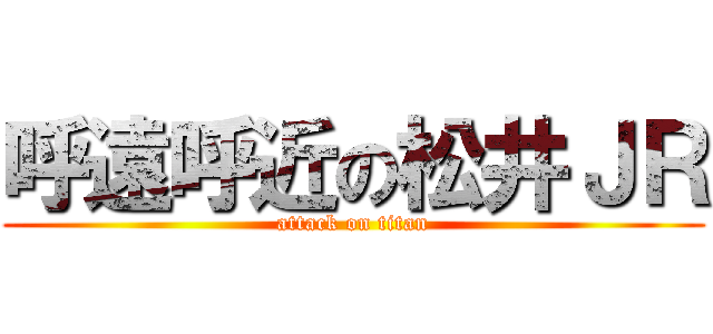 呼遠呼近の松井ＪＲ (attack on titan)