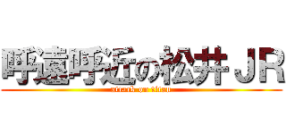 呼遠呼近の松井ＪＲ (attack on titan)