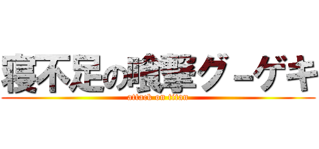寝不足の喰撃グ－ゲキ (attack on titan)