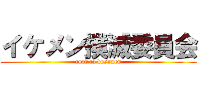 イケメン撲滅委員会 (road to busamen)