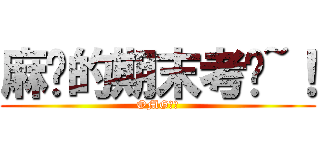 麻痹的期末考试~！ (OMG！！)