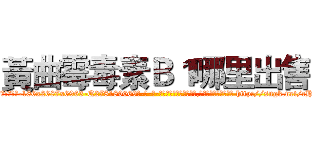 黃曲霉毒素Ｂ１哪里出售 (黃曲霉毒素B1哪里出售【电-186x2687x6963-Q278180069元-吉-药-业】我们做的是长期生意,靠的是老客户长期支持 http://sngk.net/cHPMsF
)