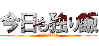 今日も独り飯 (ないてなんかいない)
