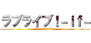 ラブライブ！－ｉｆ－ (モシモノセカイ、カガヤクミライ)