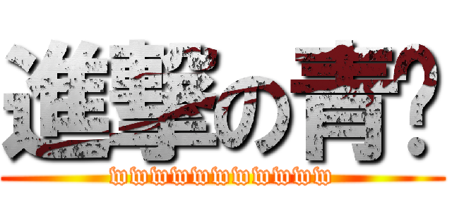 進撃の青粼 (wwwwwwwwwww)