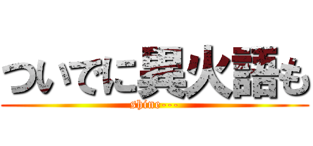 ついでに異火語も (shine---)