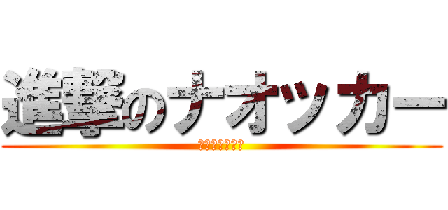 進撃のナオッカー (駆逐してやる！)