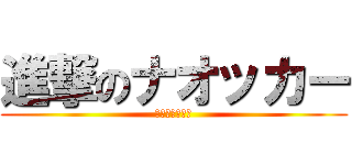 進撃のナオッカー (駆逐してやる！)