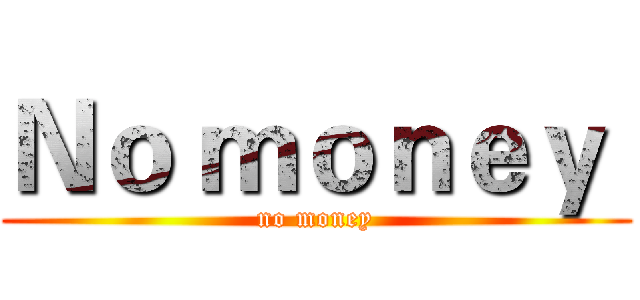 Ｎｏ ｍｏｎｅｙ  (no money)