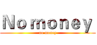 Ｎｏ ｍｏｎｅｙ  (no money)