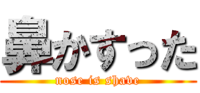 鼻かすった (nose is shave)