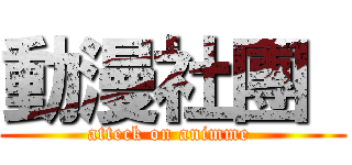 動漫社團  (atteck on animme )