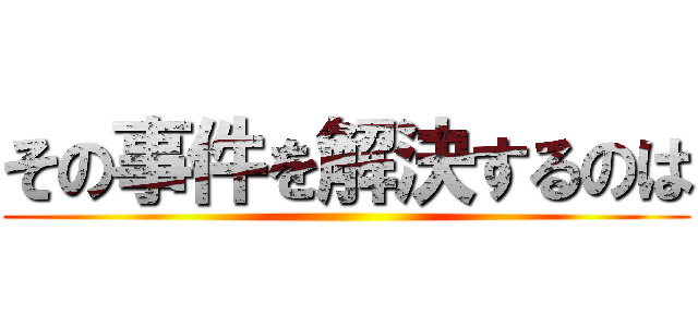 その事件を解決するのは ()