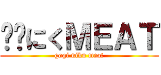 고기にくＭＥＡＴ (gogi niku meat)