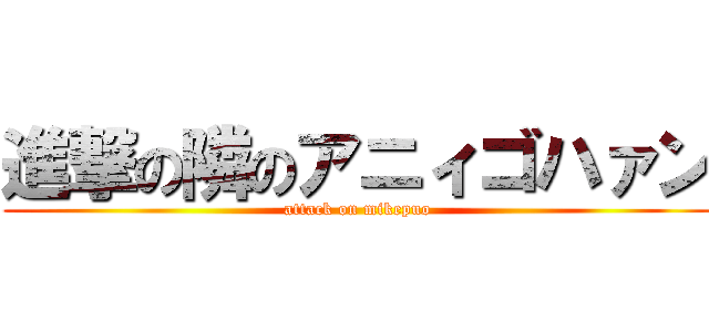進撃の隣のアニィゴハァン (attack on mikepuo)