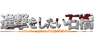 進撃をしたい石橋 (attack o shitai ISHIBASI)