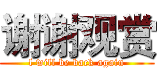 谢谢观赏 (l will be back again)