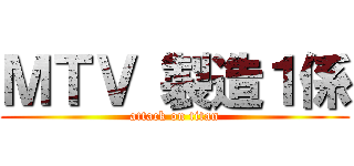 ＭＴＶ 製造１係 (attack on titan)