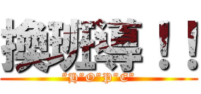 換班導！！ (”H”O”P”E”)