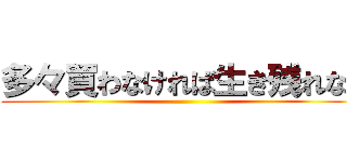 多々買わなければ生き残れない ()