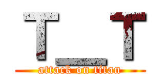 Ｔ＿Ｔ (attack on titan)