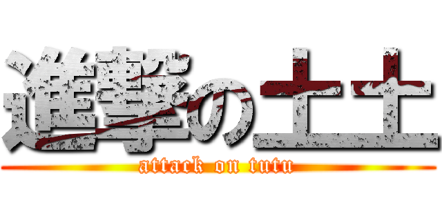 進撃の土土 (attack on tutu)