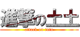 進撃の土土 (attack on tutu)