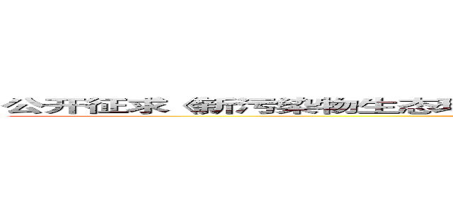 公开征求《新污染物生态环境监测标准体系表（征求意见稿）》意见的通知 (attack on titan)