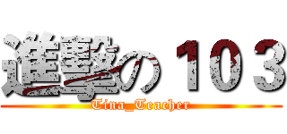 進擊の１０３ (Tina_Teacher)