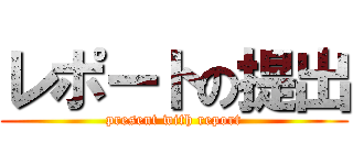 レポートの提出 (present with report)