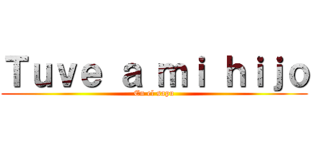 Ｔｕｖｅ ａ ｍｉ ｈｉｊｏ (En el sapu)