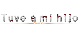 Ｔｕｖｅ ａ ｍｉ ｈｉｊｏ (En el sapu)