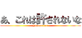 あ、これは許されないな (Yurusarenai)