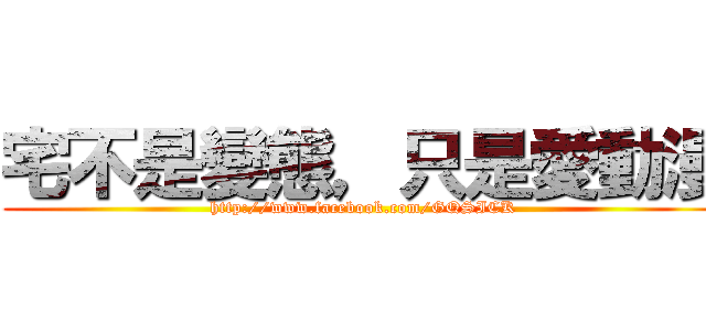 宅不是變態，只是愛動漫 (http://www.facebook.com/GQSICK)