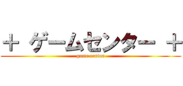 ＋ ゲームセンター ＋ (game center)