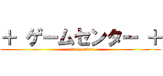 ＋ ゲームセンター ＋ (game center)