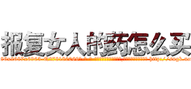 报复女人的药怎么买 (报复女人的药怎么买【电-186x2687x6963-Q278180069元-吉-药-业】我们做的是长期生意,靠的是老客户长期支持 http://sngk.net/B0mEuw
)