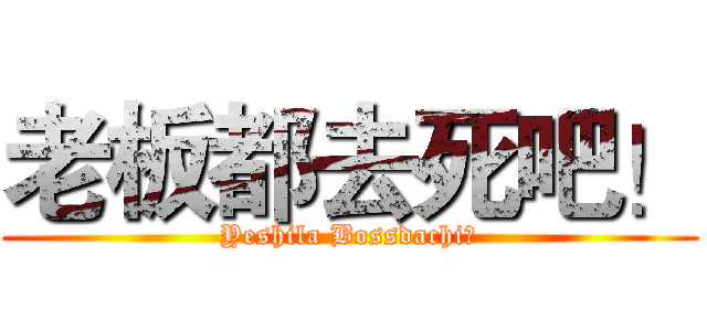 老板都去死吧！ (Yeshila Bossdachi！)
