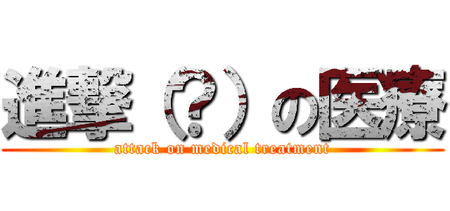 進撃（？）の医療 (attack on medical treatment)