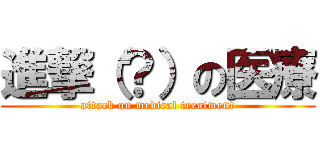 進撃（？）の医療 (attack on medical treatment)