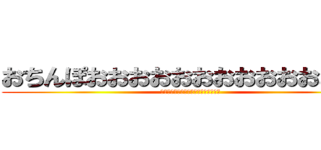 おちんぽおおおおおおおおおおおおおお (おちんぽおおおおおおおおおおおおおお)