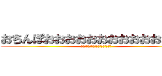おちんぽおおおおおおおおおおおおおお (おちんぽおおおおおおおおおおおおおお)