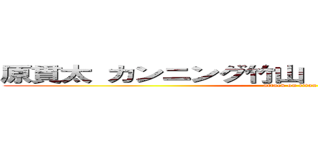 原貫太 カンニング竹山 在日朝鮮人 ヒトラー (attack on titan)