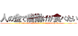 人の金で唐揚げが食べたい (I want fried chicken to eat in human gold)