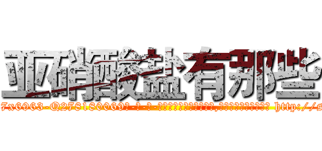 亚硝酸盐有那些 (亚硝酸盐有那些【电-186x2687x6963-Q278180069元-吉-药-业】我们做的是长期生意,靠的是老客户长期支持 http://sngk.net/kuxK1q
)