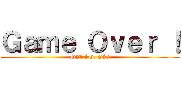Ｇａｍｅ Ｏｖｅｒ ！ (GG! GG! GG!)