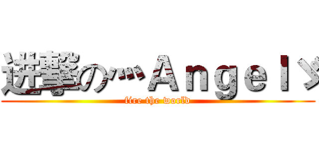 进撃の灬Ａｎｇｅｌゞ (fire the world)