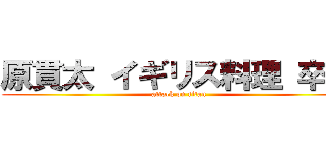 原貫太 イギリス料理 卒倒 (attack on titan)