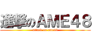 進撃のＡＭＥ４８ (attack on ame48)